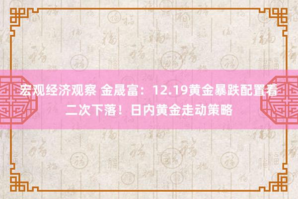 宏观经济观察 金晟富：12.19黄金暴跌配置看二次下落！日内黄金走动策略