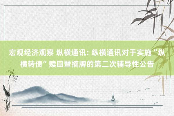 宏观经济观察 纵横通讯: 纵横通讯对于实施“纵横转债”赎回暨摘牌的第二次辅导性公告