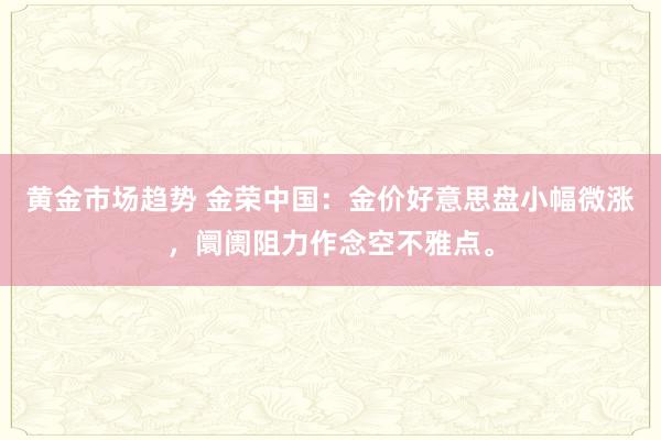 黄金市场趋势 金荣中国：金价好意思盘小幅微涨，阛阓阻力作念空不雅点。