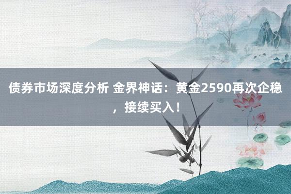 债券市场深度分析 金界神话：黄金2590再次企稳，接续买入！