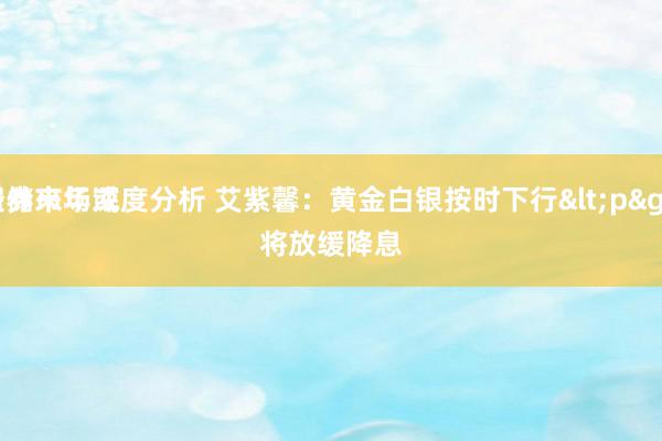 债券市场深度分析 艾紫馨：黄金白银按时下行<p>
联储来年或将放缓降息