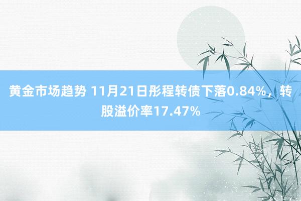 黄金市场趋势 11月21日彤程转债下落0.84%，转股溢价率17.47%