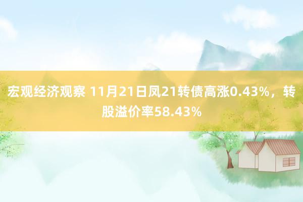 宏观经济观察 11月21日凤21转债高涨0.43%，转股溢价率58.43%