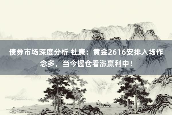 债券市场深度分析 杜康：黄金2616安排入场作念多，当今握仓看涨赢利中！