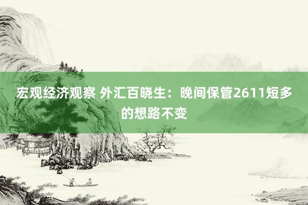 宏观经济观察 外汇百晓生：晚间保管2611短多的想路不变