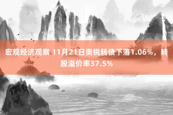 宏观经济观察 11月21日奥锐转债下落1.06%，转股溢价率37.5%