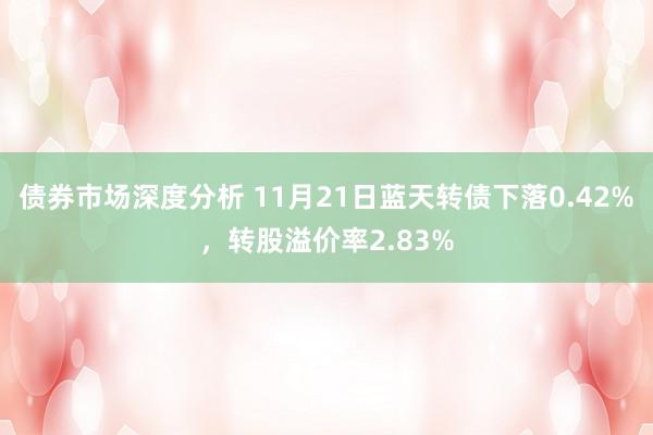 债券市场深度分析 11月21日蓝天转债下落0.42%，转股溢价率2.83%