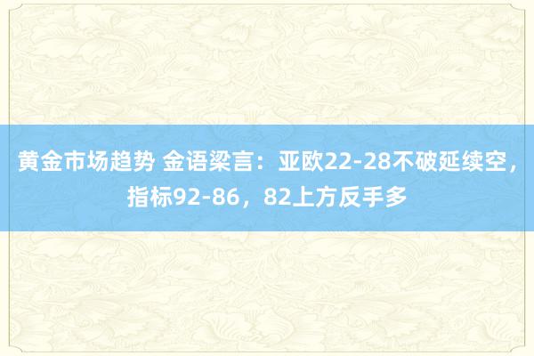 黄金市场趋势 金语梁言：亚欧22-28不破延续空，指标92-86，82上方反手多