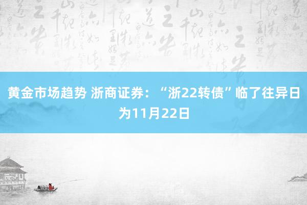 黄金市场趋势 浙商证券：“浙22转债”临了往异日为11月22日