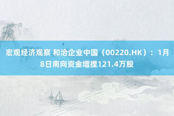 宏观经济观察 和洽企业中国（00220.HK）：1月8日南向资金增捏121.4万股