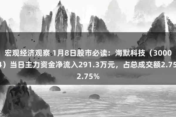 宏观经济观察 1月8日股市必读：海默科技（300084）当日主力资金净流入291.3万元，占总成交额2.75%