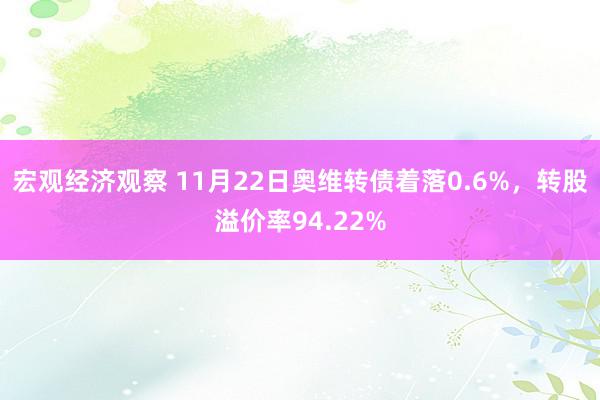 宏观经济观察 11月22日奥维转债着落0.6%，转股溢价率94.22%