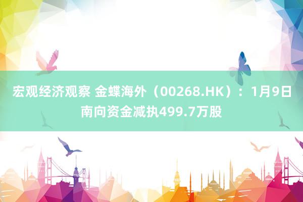 宏观经济观察 金蝶海外（00268.HK）：1月9日南向资金减执499.7万股