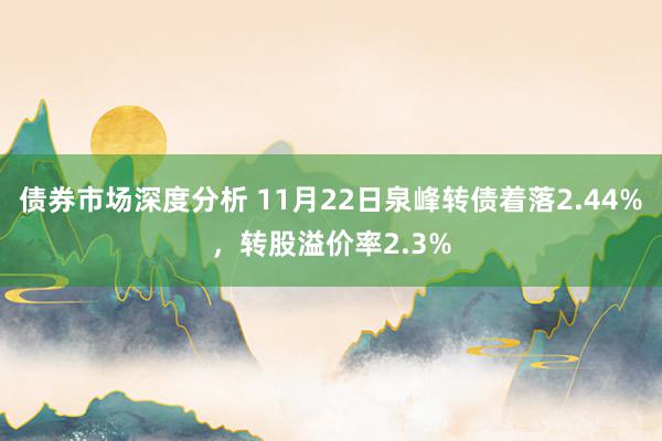 债券市场深度分析 11月22日泉峰转债着落2.44%，转股溢价率2.3%