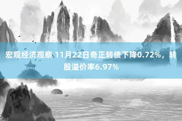 宏观经济观察 11月22日奇正转债下降0.72%，转股溢价率6.97%