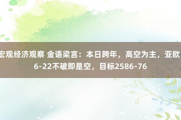 宏观经济观察 金语梁言：本日跨年，高空为主，亚欧16-22不破即是空，目标2586-76