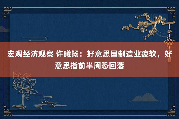 宏观经济观察 许曦扬：好意思国制造业疲软，好意思指前半周恐回落