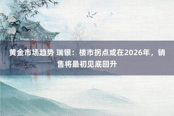 黄金市场趋势 瑞银：楼市拐点或在2026年，销售将最初见底回升