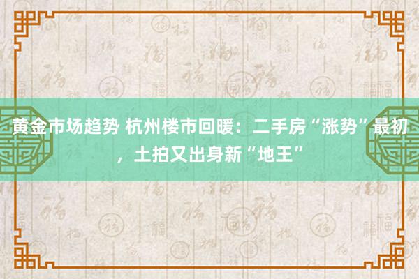 黄金市场趋势 杭州楼市回暖：二手房“涨势”最初，土拍又出身新“地王”