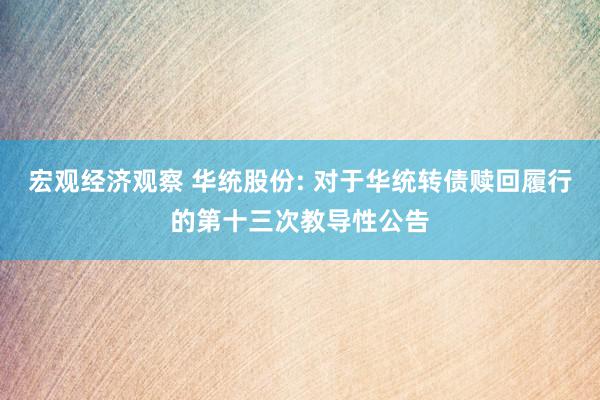 宏观经济观察 华统股份: 对于华统转债赎回履行的第十三次教导性公告