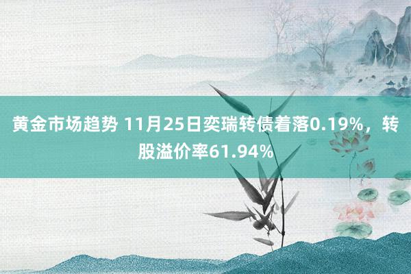 黄金市场趋势 11月25日奕瑞转债着落0.19%，转股溢价率61.94%