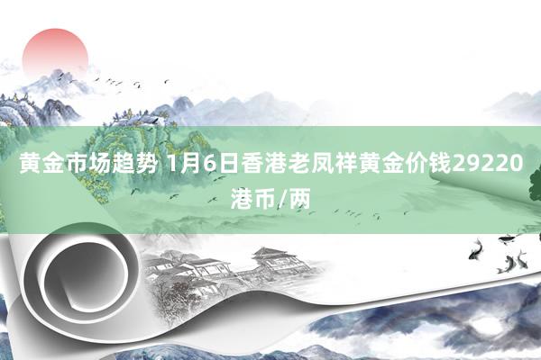 黄金市场趋势 1月6日香港老凤祥黄金价钱29220港币/两