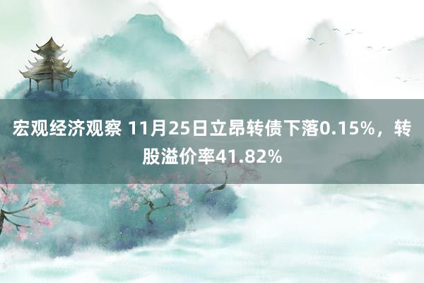 宏观经济观察 11月25日立昂转债下落0.15%，转股溢价率41.82%