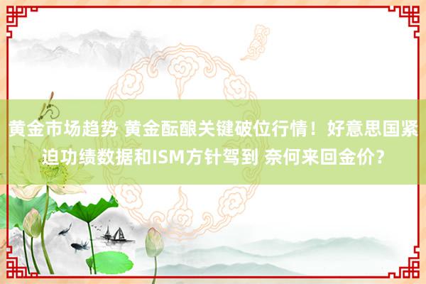 黄金市场趋势 黄金酝酿关键破位行情！好意思国紧迫功绩数据和ISM方针驾到 奈何来回金价？