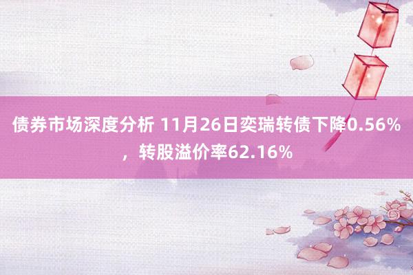 债券市场深度分析 11月26日奕瑞转债下降0.56%，转股溢价率62.16%