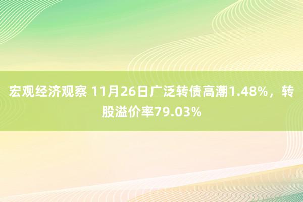 宏观经济观察 11月26日广泛转债高潮1.48%，转股溢价率79.03%