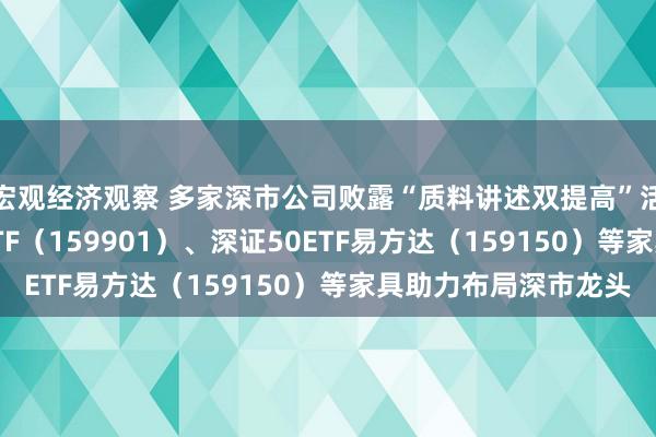 宏观经济观察 多家深市公司败露“质料讲述双提高”活动决议，深证100ETF（159901）、深证50ETF易方达（159150）等家具助力布局深市龙头