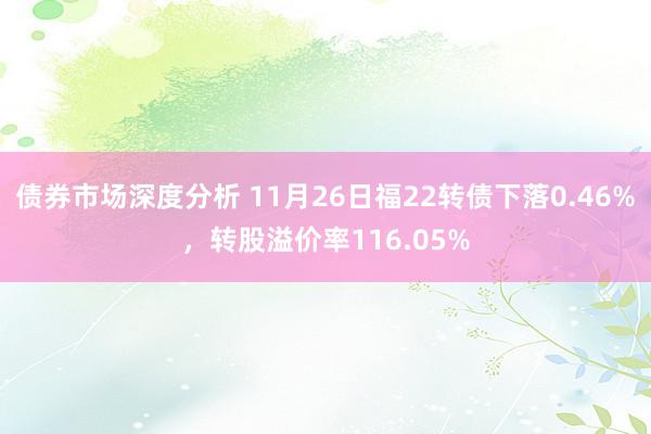 债券市场深度分析 11月26日福22转债下落0.46%，转股溢价率116.05%