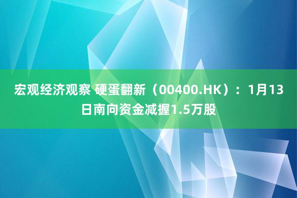 宏观经济观察 硬蛋翻新（00400.HK）：1月13日南向资金减握1.5万股