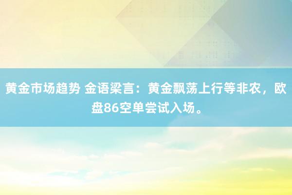 黄金市场趋势 金语梁言：黄金飘荡上行等非农，欧盘86空单尝试入场。