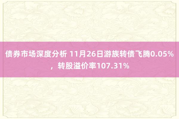 债券市场深度分析 11月26日游族转债飞腾0.05%，转股溢价率107.31%