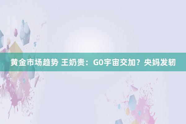 黄金市场趋势 王奶贵：G0宇宙交加？央妈发轫