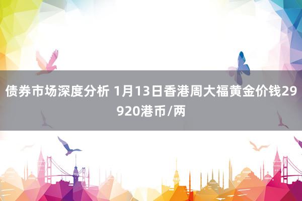 债券市场深度分析 1月13日香港周大福黄金价钱29920港币/两