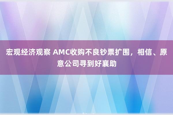 宏观经济观察 AMC收购不良钞票扩围，相信、原意公司寻到好襄助