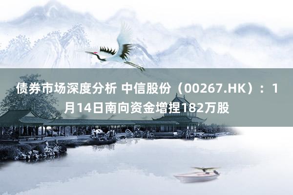 债券市场深度分析 中信股份（00267.HK）：1月14日南向资金增捏182万股