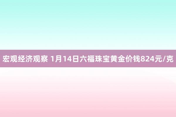 宏观经济观察 1月14日六福珠宝黄金价钱824元/克