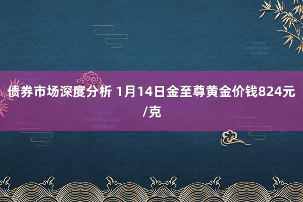 债券市场深度分析 1月14日金至尊黄金价钱824元/克