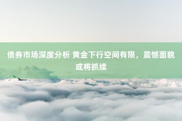 债券市场深度分析 黄金下行空间有限，震憾面貌或将抓续