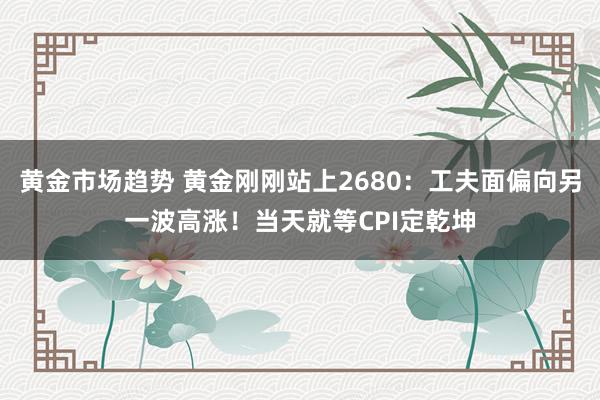 黄金市场趋势 黄金刚刚站上2680：工夫面偏向另一波高涨！当天就等CPI定乾坤