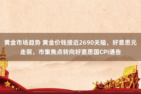 黄金市场趋势 黄金价钱接近2690关隘，好意思元走弱，市集焦点转向好意思国CPI通告