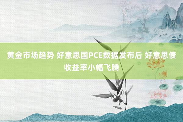 黄金市场趋势 好意思国PCE数据发布后 好意思债收益率小幅飞腾