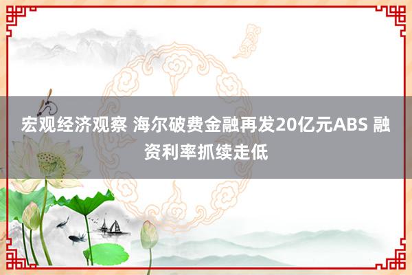 宏观经济观察 海尔破费金融再发20亿元ABS 融资利率抓续走低