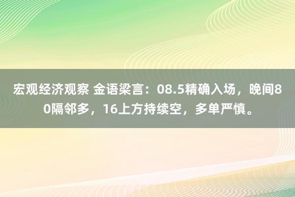 宏观经济观察 金语梁言：08.5精确入场，晚间80隔邻多，16上方持续空，多单严慎。