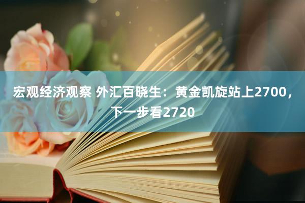 宏观经济观察 外汇百晓生：黄金凯旋站上2700，下一步看2720