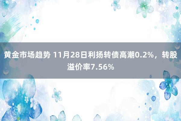 黄金市场趋势 11月28日利扬转债高潮0.2%，转股溢价率7.56%