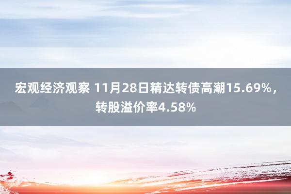 宏观经济观察 11月28日精达转债高潮15.69%，转股溢价率4.58%